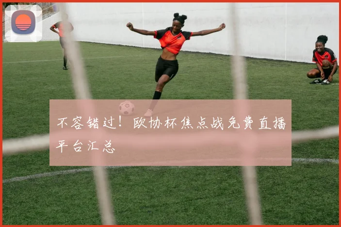 不容错过！欧协杯焦点战免费直播平台汇总