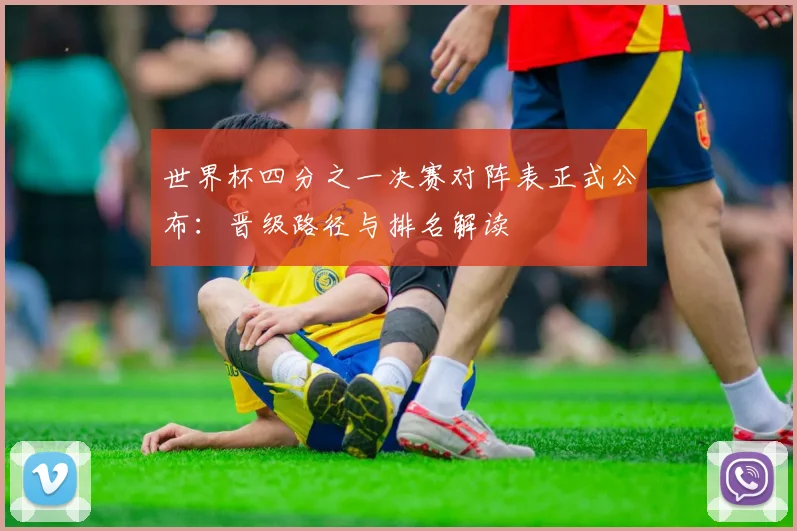 世界杯四分之一决赛对阵表正式公布：晋级路径与排名解读